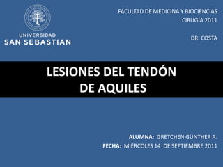 FACULTAD DE MEDICINA Y BIOCIENCIAS
                                  CIRUGÍA 2011

                                     DR. COSTA




LESIONES DEL TENDÓN
     DE AQUILES


                ALUMNA: GRETCHEN GÜNTHER A.
        FECHA: MIÉRCOLES 14 DE SEPTIEMBRE 2011
 