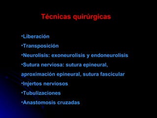 Técnicas quirúrgicas Liberación Transposición  Neurolisis: exoneurolisis y endoneurolisis  Sutura nerviosa: sutura epineural, aproximación epineural, sutura fascicular Injertos nerviosos Tubulizaciones Anastomosis cruzadas 