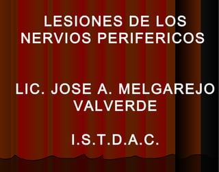 LESIONES DE LOS
NERVIOS PERIFERICOS
LIC. JOSE A. MELGAREJO
VALVERDE
I.S.T.D.A.C.
 
