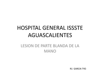 HOSPITAL GENERAL ISSSTE
AGUASCALIENTES
LESION DE PARTE BLANDA DE LA
MANO
R1 GARCIA TYO
 