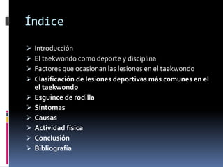 Índice
 Introducción
 El taekwondo como deporte y disciplina
 Factores que ocasionan las lesiones en el taekwondo
 Clasificación de lesiones deportivas más comunes en el
el taekwondo
 Esguince de rodilla
 Síntomas
 Causas
 Actividad física
 Conclusión
 Bibliografía
 