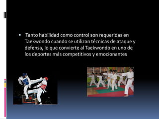  Tanto habilidad como control son requeridas en
Taekwondo cuando se utilizan técnicas de ataque y
defensa, lo que convierte alTaekwondo en uno de
los deportes más competitivos y emocionantes
 