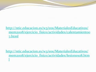 http://ntic.educacion.es/w3/eos/MaterialesEducativos/
  mem2008/ejercicio_fisico/actividades/calentamiento0
  7.html



http://ntic.educacion.es/w3/eos/MaterialesEducativos/
  mem2008/ejercicio_fisico/actividades/lesiones08.htm
  l
 
