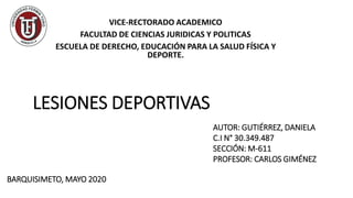 LESIONES DEPORTIVAS
UNIVERSIDAD FERMIN TORO
VICE-RECTORADO ACADEMICO
FACULTAD DE CIENCIAS JURIDICAS Y POLITICAS
ESCUELA DE DERECHO, EDUCACIÓN PARA LA SALUD FÍSICA Y
DEPORTE.
AUTOR: GUTIÉRREZ, DANIELA
C.I N° 30.349.487
SECCIÓN: M-611
PROFESOR: CARLOS GIMÉNEZ
BARQUISIMETO, MAYO 2020
 