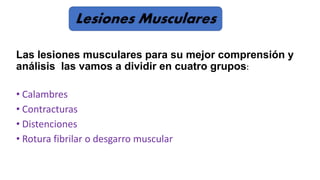 Las lesiones musculares para su mejor comprensión y
análisis las vamos a dividir en cuatro grupos:
• Calambres
• Contracturas
• Distenciones
• Rotura fibrilar o desgarro muscular
 