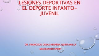 LESIONES DEPORTIVAS EN
EL DEPORTE INFANTO-
JUVENIL
DR. FRANCISCO OSEAS HERRERA QUINTANILLA
MEDICENTER SPORT
 