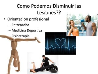 Como Podemos Disminuir las 
Lesiones?? 
• Orientación profesional 
– Entrenador 
– Medicina Deportiva 
– Fisioterapia 
 