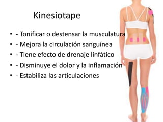 Kinesiotape 
• - Tonificar o destensar la musculatura 
• - Mejora la circulación sanguínea 
• - Tiene efecto de drenaje linfático 
• - Disminuye el dolor y la inflamación 
• - Estabiliza las articulaciones 
 