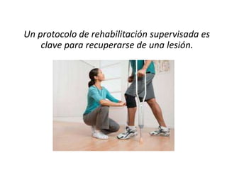 Un protocolo de rehabilitación supervisada es 
clave para recuperarse de una lesión. 
 
