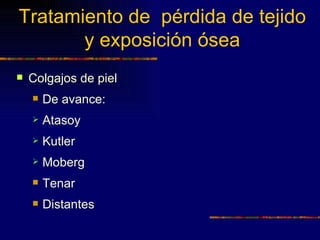 Tratamiento de pérdida de tejido
       y exposición ósea
   Colgajos de piel
       De avance:
       Atasoy
       Kutler
       Moberg
       Tenar
       Distantes
 