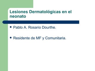 Lesiones Dermatológicas en el
neonato

 Pablo   A. Rosario Dourthe.

 Residente   de MF y Comunitaria.
 