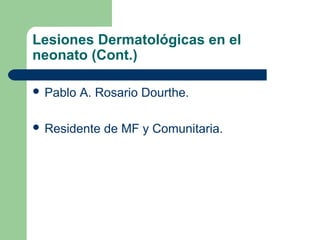 Lesiones Dermatológicas en el
neonato (Cont.)

 Pablo   A. Rosario Dourthe.

 Residente   de MF y Comunitaria.
 