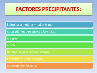 FACTORES PRECIPITANTES:
Episodios anteriores y t(x) prévios.
Antecedentes personales y familiares
Alergias
Atopia
Hábitos: Tabaco, alcohol, drogas.
Profesión: aficiones y viajes.
Antecedentes Sexuales
 