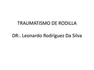 TRAUMATISMO DE RODILLA
DR:. Leonardo Rodríguez Da Silva
 
