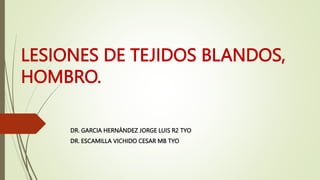 LESIONES DE TEJIDOS BLANDOS,
HOMBRO.
DR. GARCIA HERNÁNDEZ JORGE LUIS R2 TYO
DR. ESCAMILLA VICHIDO CESAR MB TYO
 