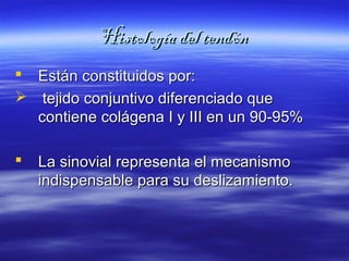 HHiissttoollooggííaa ddeell tteennddóónn 
 EEssttáánn ccoonnssttiittuuiiddooss ppoorr:: 
 tteejjiiddoo ccoonnjjuunnttiivvoo ddiiffeerreenncciiaaddoo qquuee 
ccoonnttiieennee ccoolláággeennaa II yy IIIIII eenn uunn 9900--9955%% 
 LLaa ssiinnoovviiaall rreepprreesseennttaa eell mmeeccaanniissmmoo 
iinnddiissppeennssaabbllee ppaarraa ssuu ddeesslliizzaammiieennttoo.. 
 