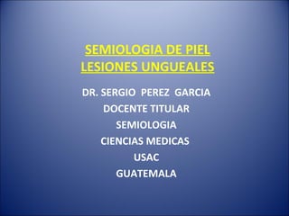SEMIOLOGIA DE PIEL
LESIONES UNGUEALES
DR. SERGIO PEREZ GARCIA
DOCENTE TITULAR
SEMIOLOGIA
CIENCIAS MEDICAS
USAC
GUATEMALA
 