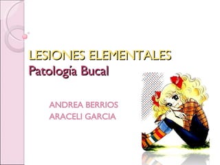 LESIONES ELEMENTALES Patología Bucal ANDREA BERRIOS ARACELI GARCIA 