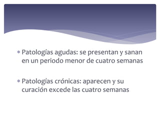  Patologías agudas: se presentan y sanan
en un periodo menor de cuatro semanas
 Patologías crónicas: aparecen y su
curación excede las cuatro semanas
 
