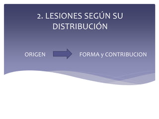 2. LESIONES SEGÚN SU
DISTRIBUCIÓN
ORIGEN FORMA y CONTRIBUCION
 