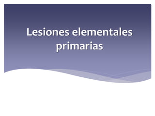 Lesiones elementales
primarias
 