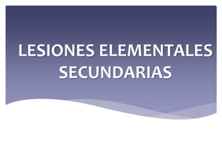 LESIONES ELEMENTALES
SECUNDARIAS
 