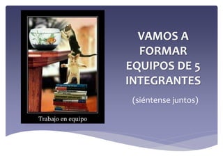 VAMOS A
FORMAR
EQUIPOS DE 5
INTEGRANTES
(siéntense juntos)
 
