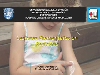 Lesiones Elementales en
Pediatría
Lourdes Mendoza M.
Residente de Pediatría
UNIVERSIDAD DEL ZULIA DIVISIÓN
DE POSTGRADO PEDIATRÍA Y
PUERICULTURA
HOSPITAL UNIVERSITARIO DE MARACAIBO
 