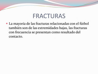 FRACTURAS
 La mayoría de las fracturas relacionadas con el fútbol

también son de las extremidades bajas, las fracturas
con frecuencia se presentan como resultado del
contacto.

 