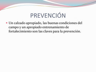 PREVENCIÓN
 Un calzado apropiado, las buenas condiciones del

campo y un apropiado entrenamiento de
fortalecimiento son las claves para la prevención.

 