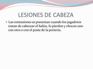 LESIONES DE CABEZA
 Las contusiones se presentan cuando los jugadores

tratan de cabecear el balón, lo pierden y chocan uno
con otro o con el poste de la portería.

 