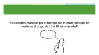 “Las lesiones causadas por el tránsito son la causa principal de
muerte en el grupo de 15 a 29 años de edad”.
 