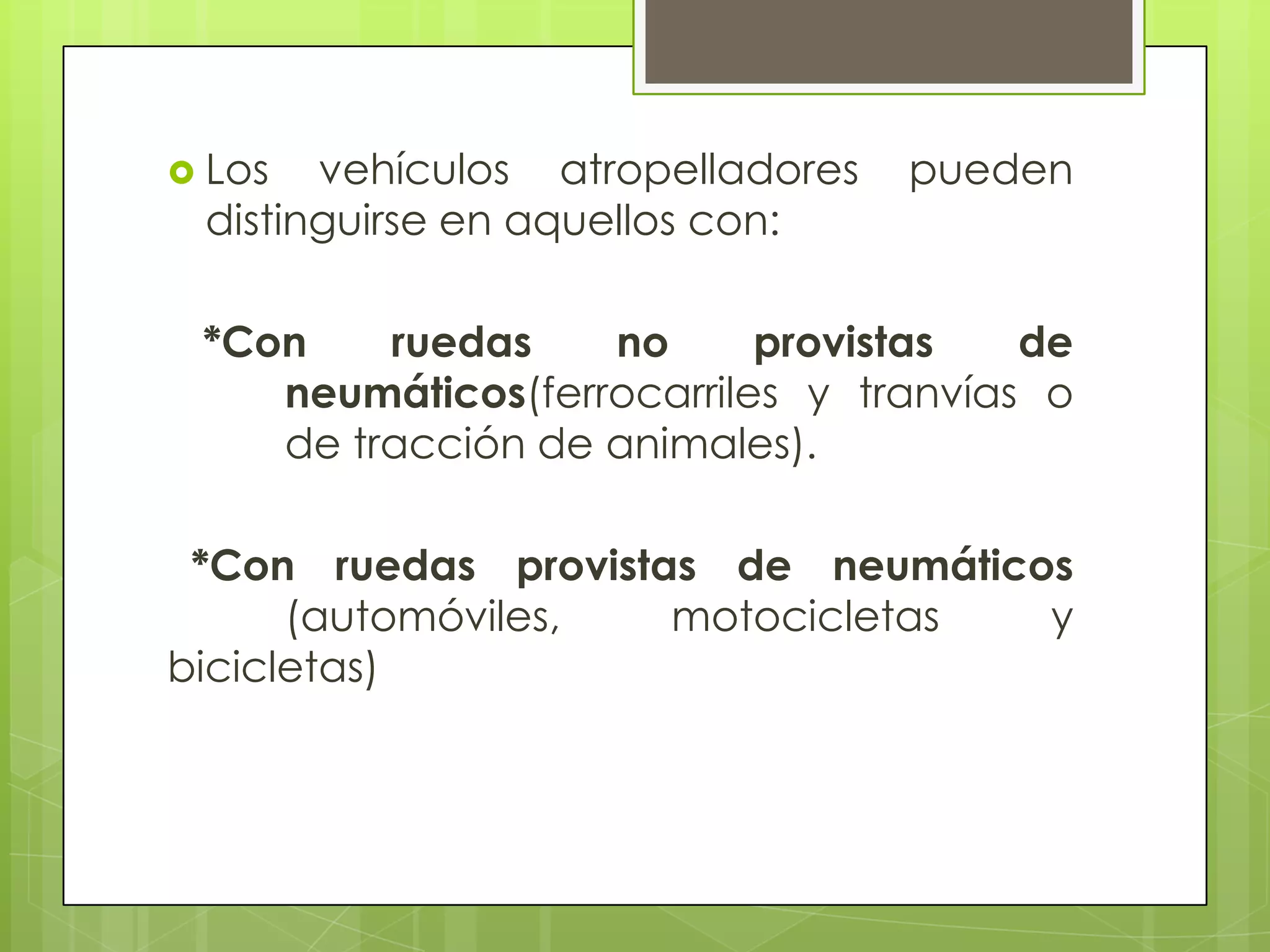  Los  vehículos atropelladores   pueden
 distinguirse en aquellos con:

 *Con    ruedas    no      provistas   de
    neumáticos(ferrocarriles y tranvías o
    de tracción de animales).

 *Con ruedas provistas de neumáticos
      (automóviles,  motocicletas  y
bicicletas)
 