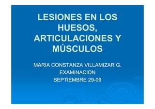 LESIONES EN LOS
     HUESOS,
ARTICULACIONES Y
    MÚSCULOS
MARIA CONSTANZA VILLAMIZAR G.
         EXAMINACION
       SEPTIEMBRE 29-09
                  29-
 