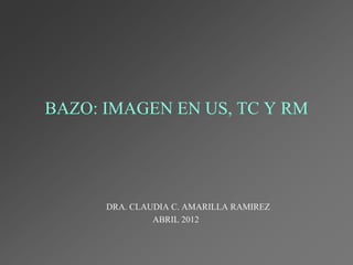 BAZO: IMAGEN EN US, TC Y RM




      DRA. CLAUDIA C. AMARILLA RAMIREZ
               ABRIL 2012
 