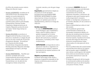 el ori
fi
cio de entrada es poco notorio.
Peligro de infección mayor.
- Heridas LACERANTES: causadas por el
intercambio brusco de energía entre
objetos con punta redonda y la
super
fi
cie, ( impacto violento de
instrumentos romos, sin
fi
los, de
super
fi
cie plana sobre la piel estirada).
Características: Generan bordes
irregulares y desgarramiento por el
impacto. Requieren puntos de sutura
quirúrgica. Tardan largo tiempo en
recuperar.
- Heridas AVULSIVAS: se produce un
desgarro entre la herida y el resto de la
estructura, resultando un colgajo de piel
que se une solo a través de una porción
al segmento afectado. Se producen
por impactos de alta energía.
Características: Sangrado abundante.
Heridas profundas. Requieren abordaje
especializado quirúrgico y de larga
recuperación.
- Heridas PENETRANTES : Aquellas que
penetran cavidades del cuerpo
comprometiendo estructuras profundas
(cabeza, tórax, abdomen, pelvis, etc.).
Características: son de atención de
emergencia. Existe compromiso
muscular, vascular, y son de gran riesgo
vital.
Importante: generalmente el objeto se
encuentra en el sitio de lesión
(empalamiento) este NUNCA DEBE
INTENTAR SER RETIRADO. Se debe
descontaminar el área circundante y
proteger con apósitos para evitar el
desplazamiento y disminuir el riesgo de
infección.
Heridas especiales.
- En caso de EVENTRACIÓN, aplique
suero
fi
siológico, agua bidestilada o
limpia sobre la víspera y deje un
apósito empapado en la misma
solución. Cubrir con plástico para la
fi
jación de la estructura y mantener
temperatura , humedad y evitar mayor
contaminación.
- AMPUTACION: corresponde al corte o
separación total de un segmento a la
estructura que lo sostiene, mediante
traumatismos de carácter avulsivos o de
tipo quirúrgicos.
Objetivo en primeros auxilios:
Contener hemorragia, evitar shock y
preservar el segmento amputado en las
mejores condiciones para su eventual
reinstalación.
- es necesario SIEMPRE informar al
centro asistencial al que será derivado
los antecedentes generales,
características de la herida, del
segmento amputado, y mecanismo de
amputacion para que el equipo que lo
reciba tenga todo lo necesario.
- Instalar un vendaje tipo compresivo en
el miembro afectado a
fi
n de contener la
hemorragia.
- Elevar la extremidad por sobre el nivel
del corazón.
- Para la población general esta
contraindicada la realización de
torniquetes compresivos debido a la
alta tasa de complicaciones de diversa
Indole (tromboencefalica, necrosis y
lesiones tisulares, impotencia funcional,
aumento del riesgo de infecciones,
síndrome compartimentar), todas
relacionadas a la mala ejecución de la
técnica.
- Para los profesionales de la salud existen
recomendaciones sobre el uso seguro
del torniquete, según la NAEMSP en
saco retraso o prolongación del traslado
de la víctima se recomienda el uso de
torniquetes solamente en casos de
amputacion.
- El tiempo de aplicación del torniquete
es controversial, evidencia de estudios
se demostró que el uso de torniquetes
unos pocos minutos, induce
 