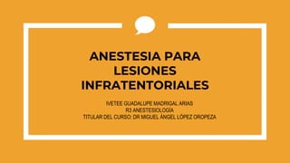 ANESTESIA PARA
LESIONES
INFRATENTORIALES
IVETEE GUADALUPE MADRIGAL ARIAS
R3 ANESTESIOLOGÍA
TITULAR DEL CURSO: DR MIGUEL ÁNGEL LÓPEZ OROPEZA
 