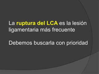 La ruptura del LCA es la lesión
ligamentaria más frecuente
Debemos buscarla con prioridad
 