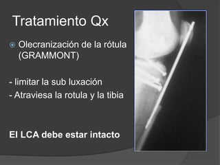 Tratamiento Qx
 Olecranización de la rótula
(GRAMMONT)
- limitar la sub luxación
- Atraviesa la rotula y la tibia
El LCA debe estar intacto
 