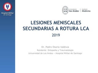LESIONES MENISCALES
SECUNDARIAS A ROTURA LCA
2019
Dr. Pedro Osorio Valdivia
Residente Ortopedia y Traumatología
Universidad de Los Andes – Hospital Militar de Santiago
 