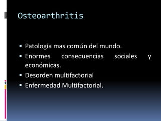 Osteoarthritis
 Patología mas común del mundo.
 Enormes consecuencias sociales y
económicas.
 Desorden multifactorial
 Enfermedad Multifactorial.
 
