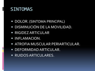 SINTOMAS
 DOLOR. (SINTOMA PRINCIPAL)
 DISMINUCIÓN DE LA MOVILIDAD.
 RIGIDEZ ARTICULAR
 INFLAMACION.
 ATROFIA MUSCULAR PERIARTICULAR.
 DEFORMIDADARTICULAR.
 RUIDOSARTICULARES.
 