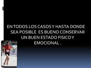 ENTODOS LOS CASOSY HASTA DONDE
SEA POSIBLE ES BUENO CONSERVAR
UN BUEN ESTADO FISICOY
EMOCIONAL .
 