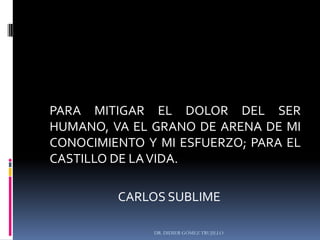 PARA MITIGAR EL DOLOR DEL SER
HUMANO, VA EL GRANO DE ARENA DE MI
CONOCIMIENTO Y MI ESFUERZO; PARA EL
CASTILLO DE LAVIDA.
CARLOS SUBLIME
DR. DIDIER GÓMEZ TRUJILLO
 