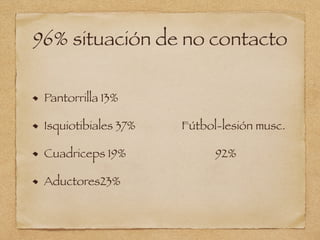 96% situación de no contacto
Pantorrilla 13%
Isquiotibiales 37% Fútbol-lesión musc.
Cuadriceps 19% 92%
Aductores23%
 
