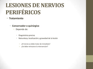 LESIONES DE NERVIOS
PERIFÉRICOS
• Tratamiento

  • Conservador o quirúrgico
     • Depende de:

       • Diagnóstico preciso
       • Naturaleza, localización y gravedad de la lesión

          • ¿El nervio se debe tratar de inmediato?
          • ¿Se debe retrasarse la intervención?
 