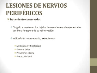 LESIONES DE NERVIOS
PERIFÉRICOS
Tratamiento conservador

  Dirigido a mantener los tejidos denervados en el mejor estado
   posible a la espera de su reinervación.

  Indicado en neuroapraxia, axonotmesis

      Medicación y fisioterapia
      Evitar el dolor
      Prevenir el edema
      Protección local
 