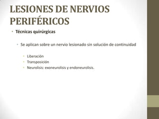 LESIONES DE NERVIOS
PERIFÉRICOS
• Técnicas quirúrgicas

  • Se aplican sobre un nervio lesionado sin solución de continuidad

     • Liberación
     • Transposición
     • Neurolisis: exoneurolisis y endoneurolisis.
 