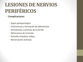 LESIONES DE NERVIOS
PERIFÉRICOS
• Complicaciones

  •   Sepsis postquirúrgica
  •   Contracturas y formación de adherencias
  •   Hematomas y seromas de la herida
  •   Dehiscencia de la herida
  •   Distrofia simpática refleja
  •   Reinervación anómala
 