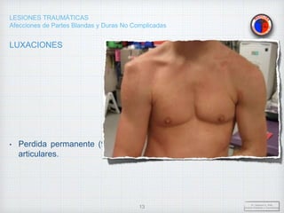 LESIONES TRAUMÁTICAS
Afecciones de Partes Blandas y Duras No Complicadas
LUXACIONES
• Perdida permanente (total) del contacto habitual de dos superficies
articulares.
Dr. Vejarano A., Willy
Docente Ortopedia y Traumatología
13
 